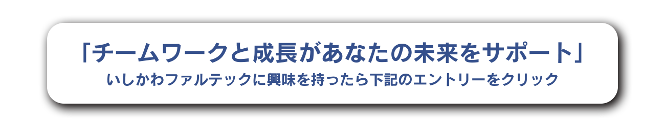 「チームワークと成長があなたの未来をサポート」いしかわファルテックに興味を持ったら下記のエントリーをクリック